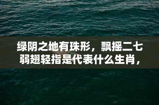 绿阴之地有珠形，飘摇二七弱翅轻指是代表什么生肖，精选答案落实