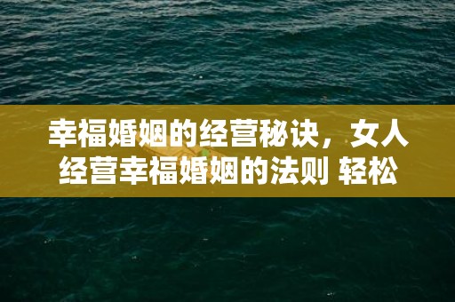 幸福婚姻的经营秘诀，女人经营幸福婚姻的法则 轻松锁爱一生一世？获得幸福婚姻的七法则