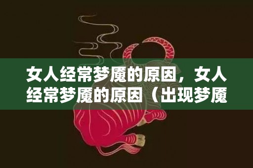 女人经常梦魇的原因，女人经常梦魇的原因（出现梦魇的原因是什么）