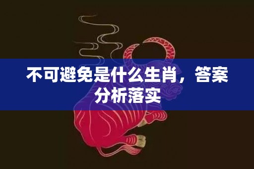 不可避免是什么生肖，答案分析落实