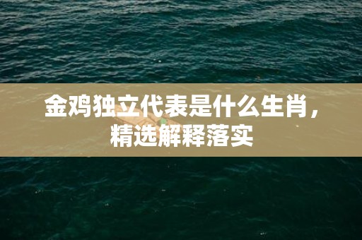 金鸡独立代表是什么生肖，精选解释落实