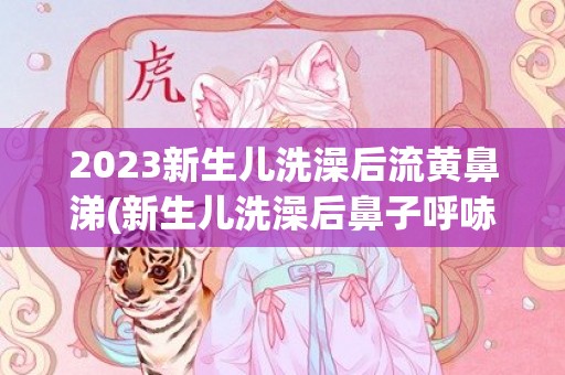 2023新生儿洗澡后流黄鼻涕(新生儿洗澡后鼻子呼哧呼哧的)