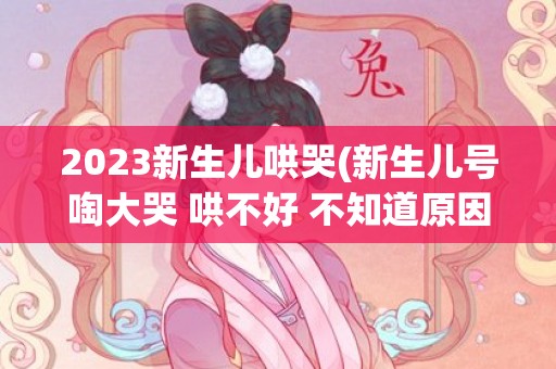 2023新生儿哄哭(新生儿号啕大哭 哄不好 不知道原因 怎么办)