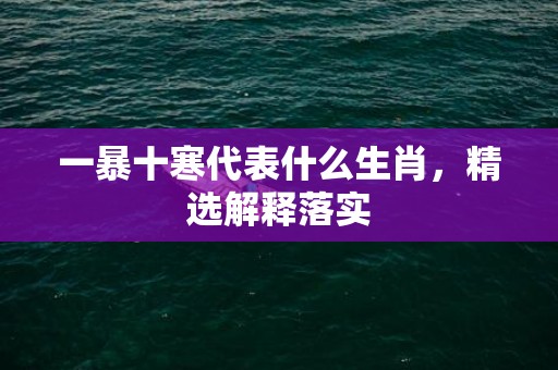 一暴十寒代表什么生肖，精选解释落实