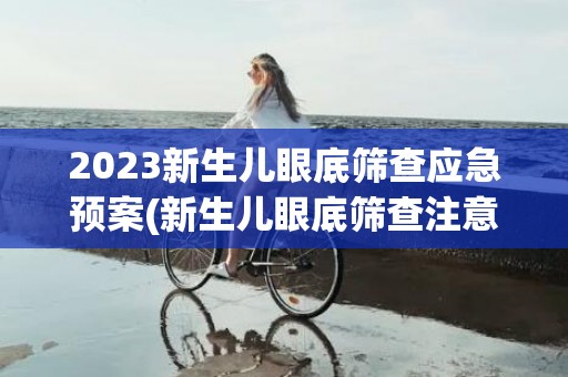 2023新生儿眼底筛查应急预案(新生儿眼底筛查注意事项)