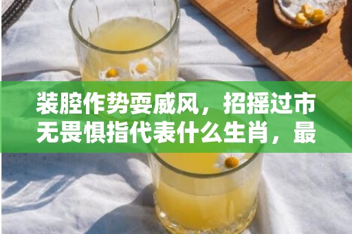 装腔作势耍威风，招摇过市无畏惧指代表什么生肖，最佳答案落实