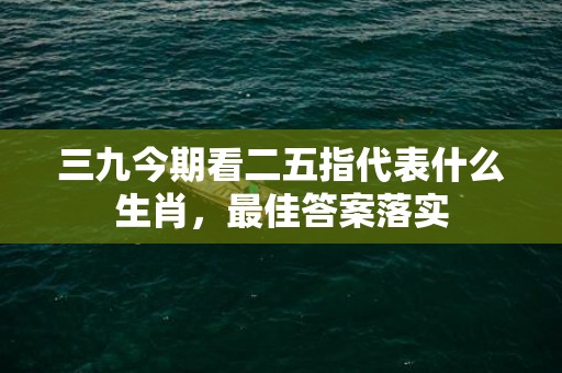 三九今期看二五指代表什么生肖，最佳答案落实