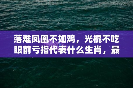 落难凤凰不如鸡，光棍不吃眼前亏指代表什么生肖，最佳答案落实