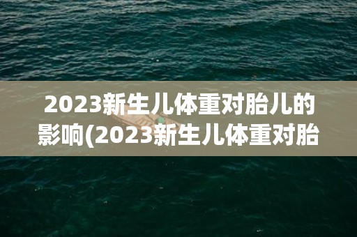 2023新生儿体重对胎儿的影响(2023新生儿体重对胎儿的影响大吗)