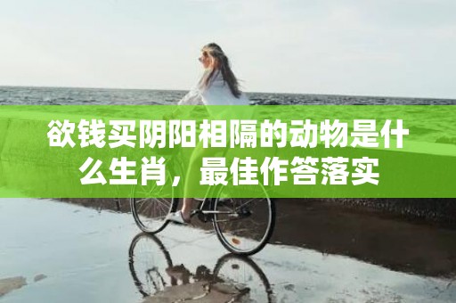 欲钱买阴阳相隔的动物是什么生肖，最佳作答落实