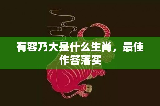 有容乃大是什么生肖，最佳作答落实