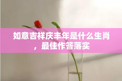 如意吉祥庆丰年是什么生肖，最佳作答落实