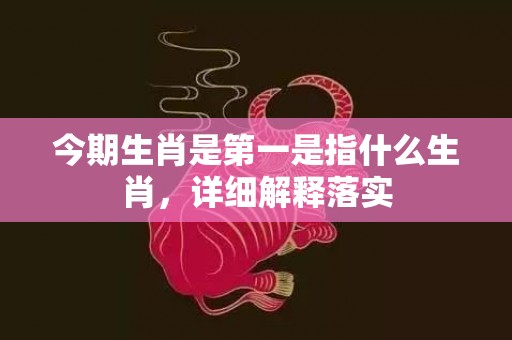 今期生肖是第一是指什么生肖，详细解释落实