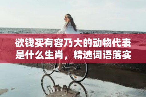 欲钱买有容乃大的动物代表是什么生肖，精选词语落实