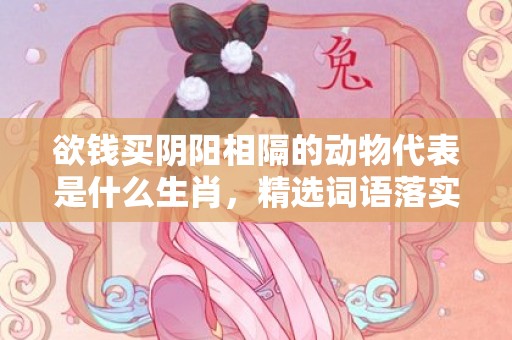 欲钱买阴阳相隔的动物代表是什么生肖，精选词语落实