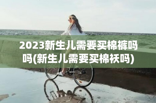 2023新生儿需要买棉裤吗吗(新生儿需要买棉袄吗)