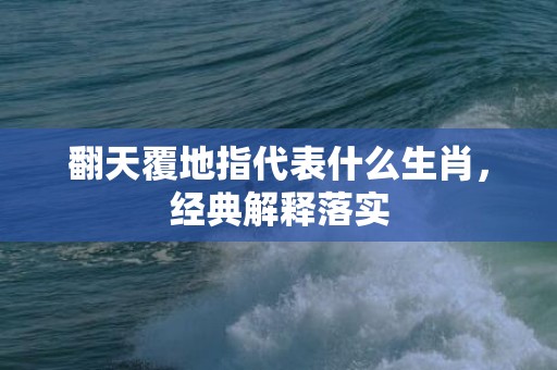 翻天覆地指代表什么生肖，经典解释落实