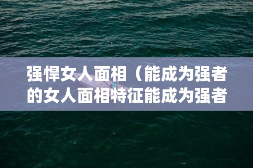 强悍女人面相（能成为强者的女人面相特征能成为强者的女人面相特征是_卦...）