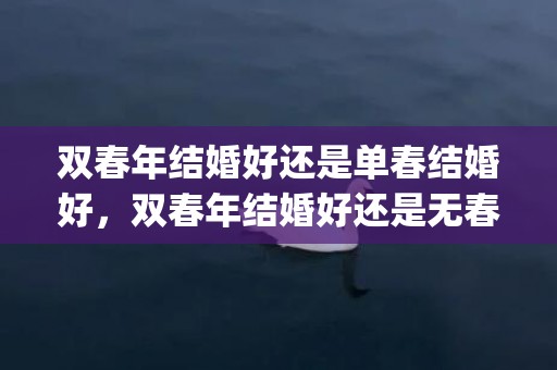 双春年结婚好还是单春结婚好，双春年结婚好还是无春年结婚好？(2023双春年千年一遇)