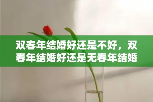 双春年结婚好还是不好，双春年结婚好还是无春年结婚好？ 2023年结婚最好的属相