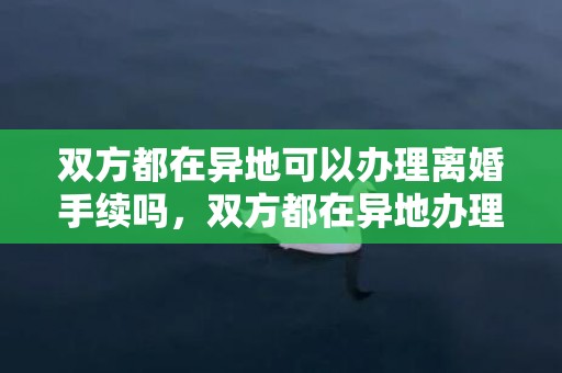 双方都在异地可以办理离婚手续吗，双方都在异地办理离婚证需要什么手续 双方都在异地可以办理离婚手续吗