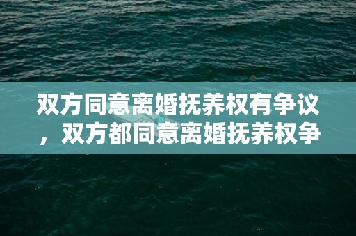 双方同意离婚抚养权有争议，双方都同意离婚抚养权争议会判吗