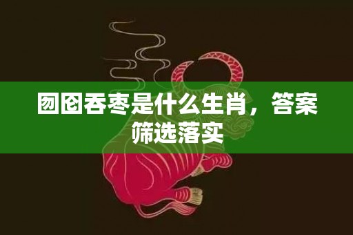 囫囵吞枣是什么生肖，答案筛选落实