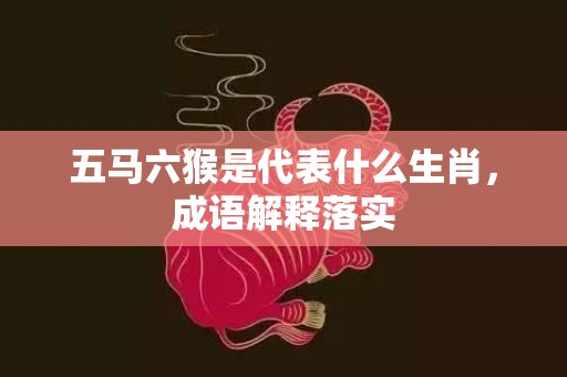 五马六猴是代表什么生肖，成语解释落实