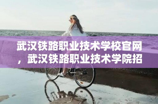 武汉铁路职业技术学校官网，武汉铁路职业技术学院招聘信息2023