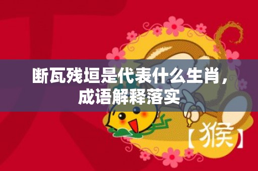 断瓦残垣是代表什么生肖，成语解释落实