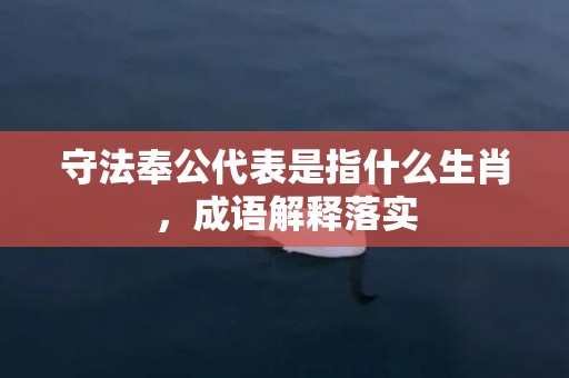 守法奉公代表是指什么生肖，成语解释落实