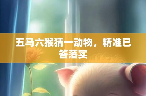 五马六猴猜一动物，精准已答落实