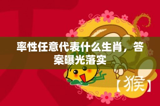 率性任意代表什么生肖，答案曝光落实