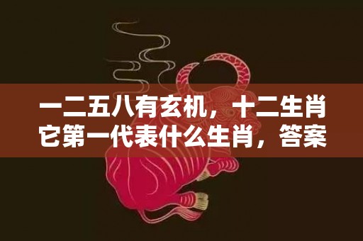 一二五八有玄机，十二生肖它第一代表什么生肖，答案曝光落实