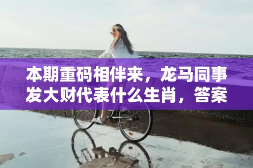 本期重码相伴来，龙马同事发大财代表什么生肖，答案曝光落实