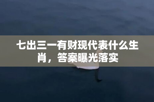 七出三一有财现代表什么生肖，答案曝光落实