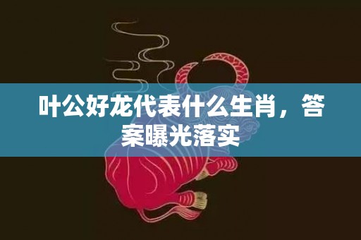 叶公好龙代表什么生肖，答案曝光落实