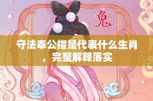 守法奉公指是代表什么生肖，完整解释落实