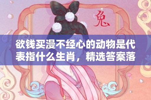 欲钱买漫不经心的动物是代表指什么生肖，精选答案落实