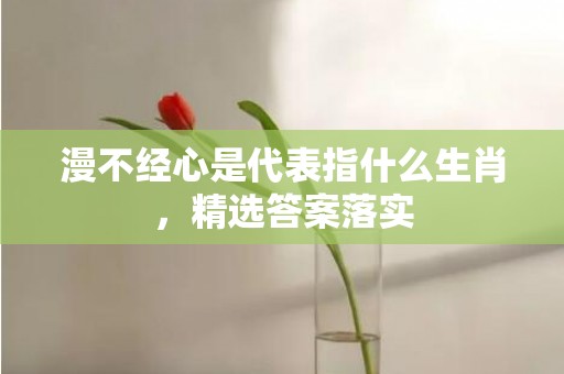 漫不经心是代表指什么生肖，精选答案落实