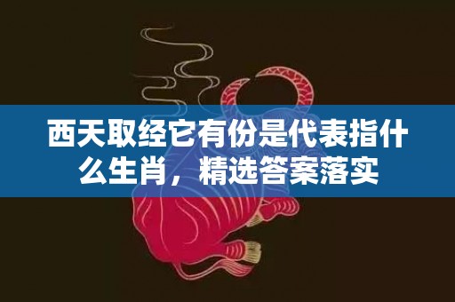 西天取经它有份是代表指什么生肖，精选答案落实