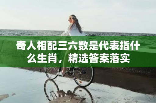 奇人相配三六数是代表指什么生肖，精选答案落实