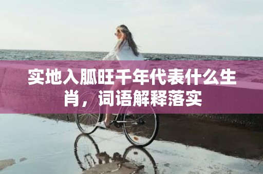 实地入胍旺千年代表什么生肖，词语解释落实