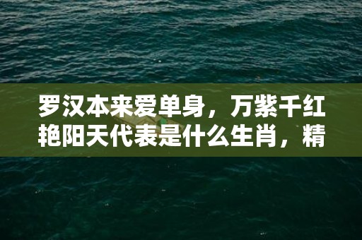 罗汉本来爱单身，万紫千红艳阳天代表是什么生肖，精选解答落实