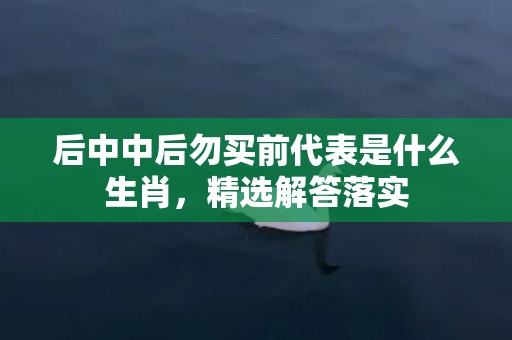 后中中后勿买前代表是什么生肖，精选解答落实