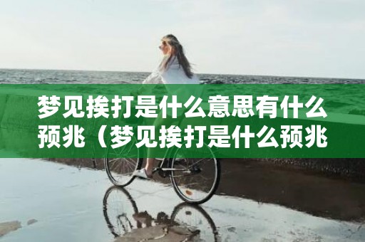 梦见挨打是什么意思有什么预兆（梦见挨打是什么预兆梦见挨打什么意思）