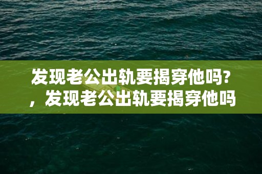 发现老公出轨要揭穿他吗?，发现老公出轨要揭穿他吗？，发现老公有外遇该不该揭穿