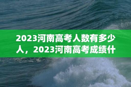 2023河南高考人数有多少人，2023河南高考成绩什么时候出来(查询时间+查询入口)