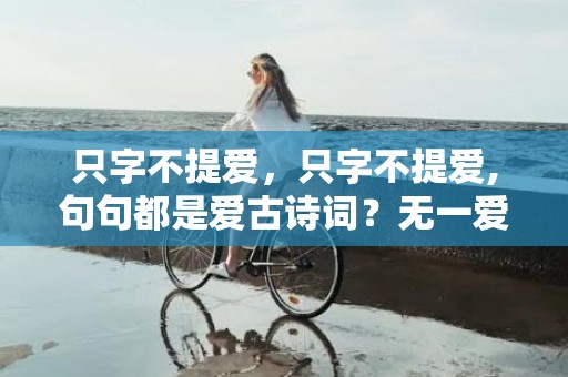 只字不提爱，只字不提爱,句句都是爱古诗词？无一爱字却句句深情的古文