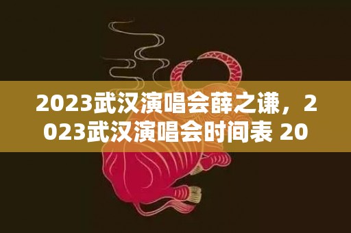 2023武汉演唱会薛之谦，2023武汉演唱会时间表 2023武汉演唱会汇总